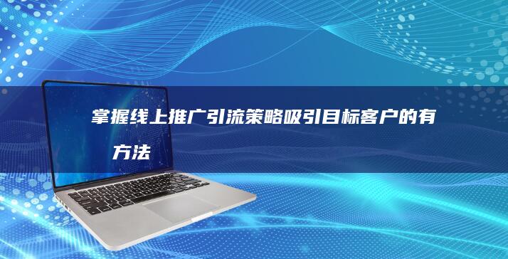 掌握线上推广引流策略：吸引目标客户的有效方法与意义