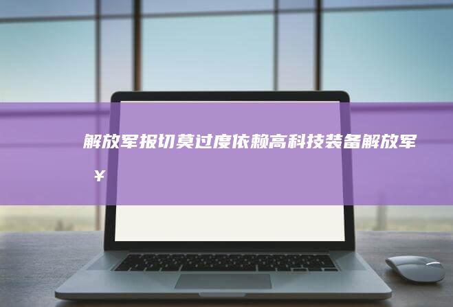 解放军报：切莫过度依赖高科技装备 (解放军报:切莫过度依赖高科技装备)